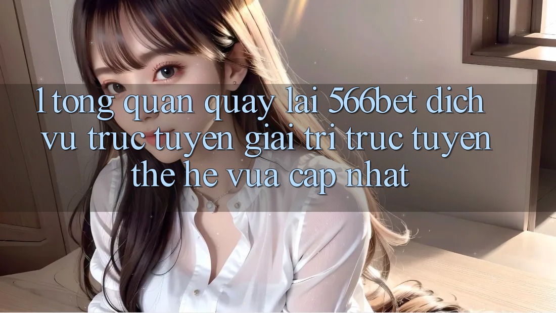 1. Tổng Quan Quay lại 566bet – Dịch vụ trực tuyến Giải Trí Trực Tuyến Thế Hệ Vừa cập nhật 1. Tổng Quan Quay lại 566bet – Dịch vụ trực tuyến Giải Trí Trực Tuyến Thế Hệ Vừa cập nhật