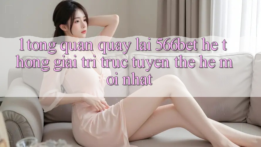 1. Tổng Quan Quay lại 566bet – Hệ thống Giải Trí Trực Tuyến Thế Hệ Mới nhất