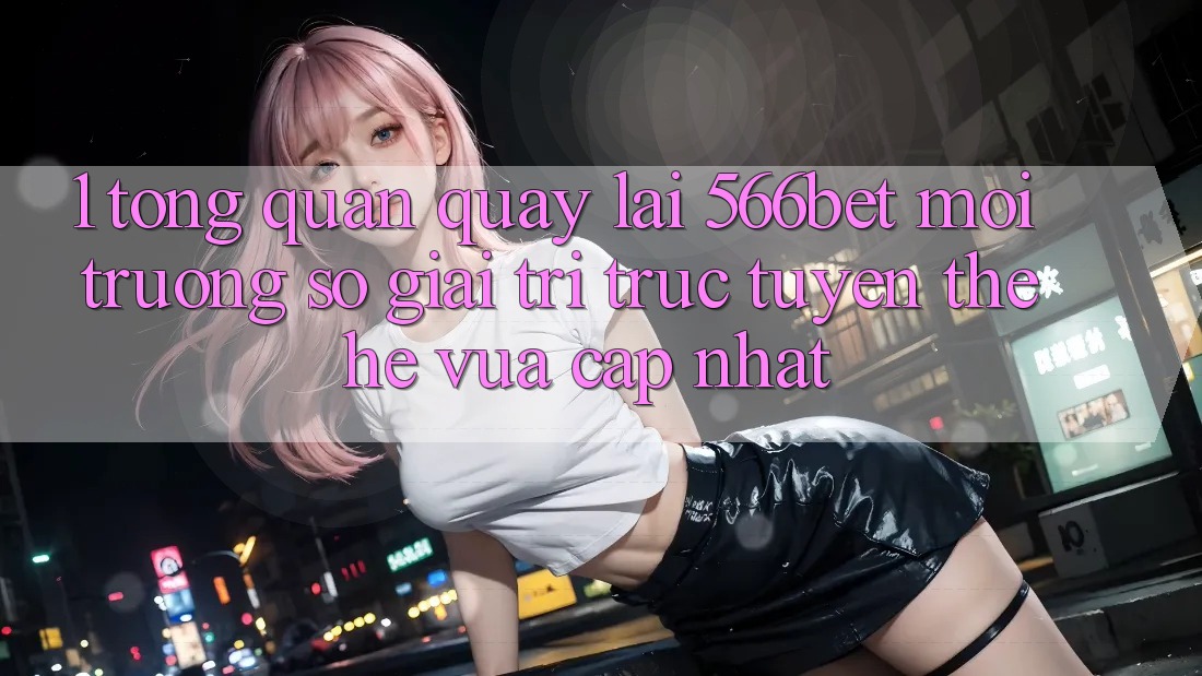 1. Tổng Quan Quay lại 566bet – Môi trường số Giải Trí Trực Tuyến Thế Hệ Vừa cập nhật 1. Tổng Quan Quay lại 566bet – Môi trường số Giải Trí Trực Tuyến Thế Hệ Vừa cập nhật