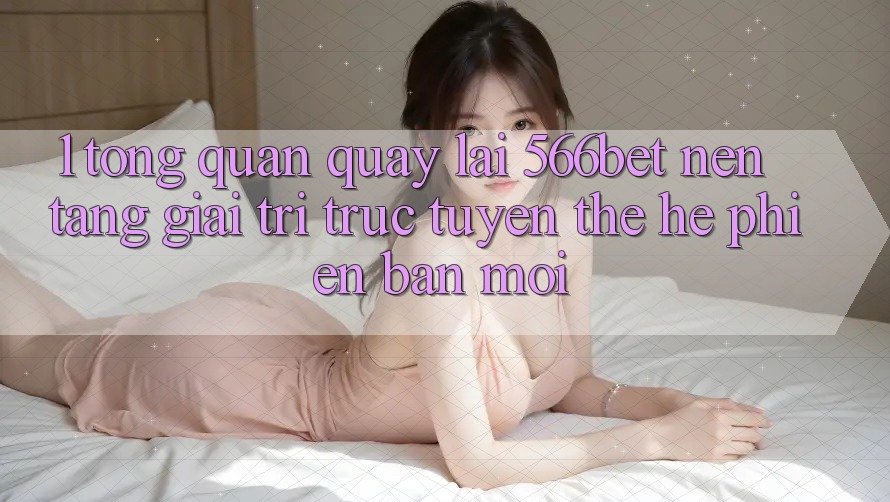 1. Tổng Quan Quay lại 566bet – Nền Tảng Giải Trí Trực Tuyến Thế Hệ Phiên bản mới