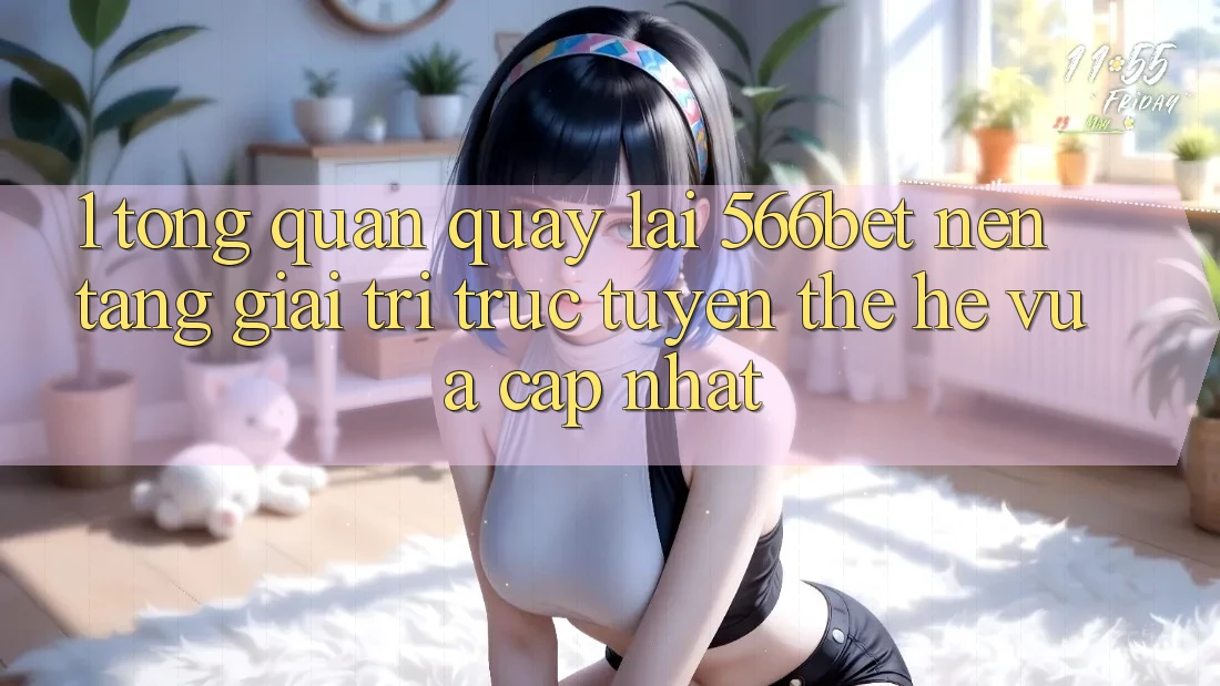 1. Tổng Quan Quay lại 566bet – Nền Tảng Giải Trí Trực Tuyến Thế Hệ Vừa cập nhật 1. Tổng Quan Quay lại 566bet – Nền Tảng Giải Trí Trực Tuyến Thế Hệ Vừa cập nhật