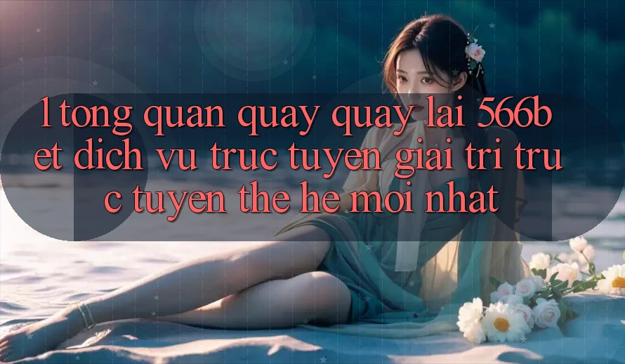 1. Tổng Quan Quay quay lại 566bet – Dịch vụ trực tuyến Giải Trí Trực Tuyến Thế Hệ Mới nhất