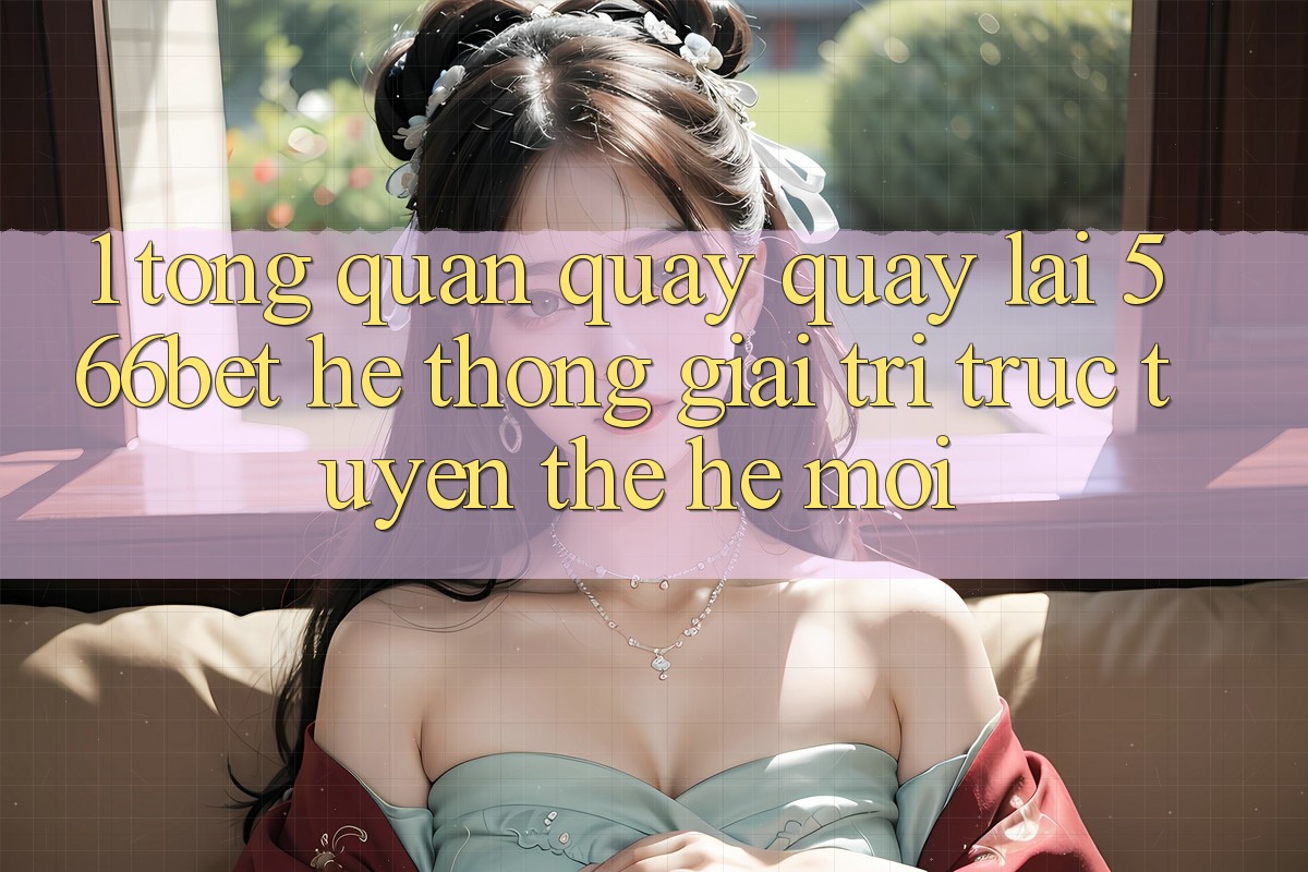 1. Tổng Quan Quay quay lại 566bet – Hệ thống Giải Trí Trực Tuyến Thế Hệ Mới 1. Tổng Quan Quay quay lại 566bet – Hệ thống Giải Trí Trực Tuyến Thế Hệ Mới