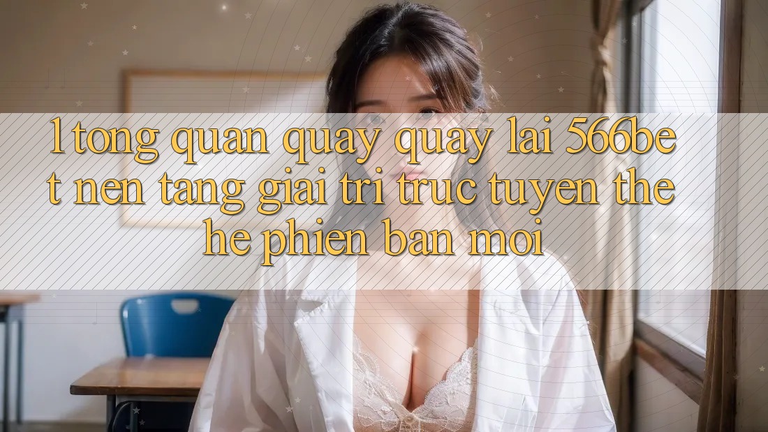 1. Tổng Quan Quay quay lại 566bet – Nền Tảng Giải Trí Trực Tuyến Thế Hệ Phiên bản mới 1. Tổng Quan Quay quay lại 566bet – Nền Tảng Giải Trí Trực Tuyến Thế Hệ Phiên bản mới
