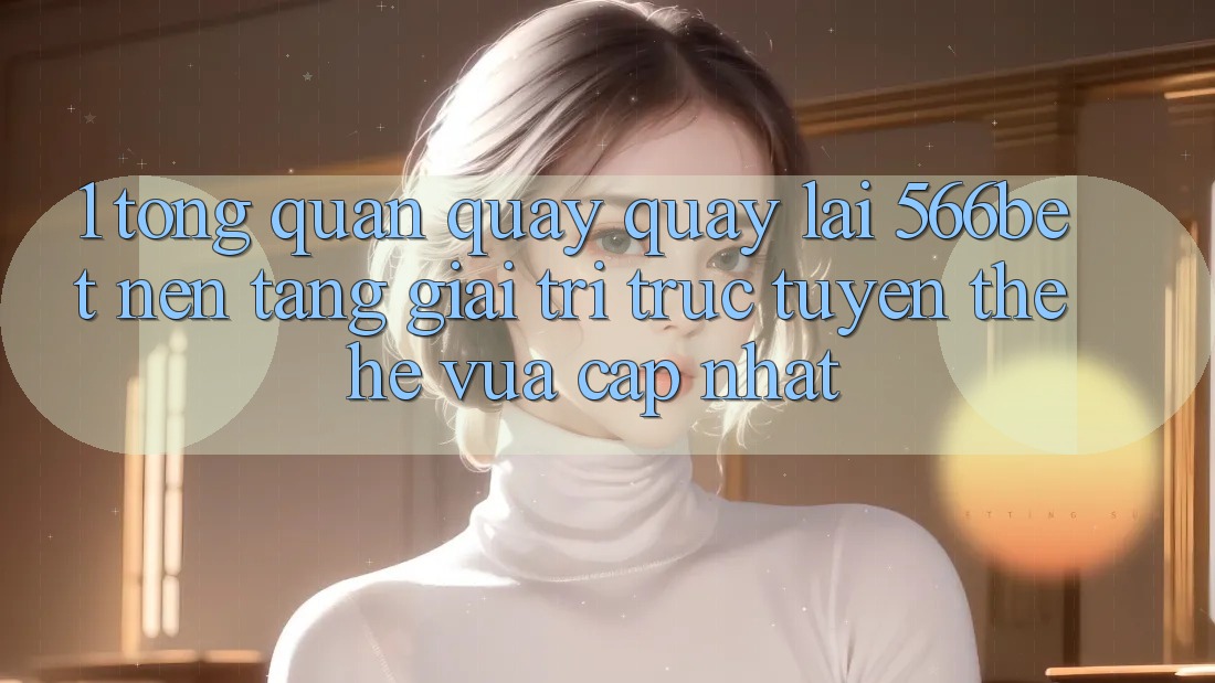 1. Tổng Quan Quay quay lại 566bet – Nền Tảng Giải Trí Trực Tuyến Thế Hệ Vừa cập nhật 1. Tổng Quan Quay quay lại 566bet – Nền Tảng Giải Trí Trực Tuyến Thế Hệ Vừa cập nhật