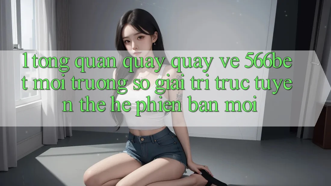 1. Tổng Quan Quay quay về 566bet – Môi trường số Giải Trí Trực Tuyến Thế Hệ Phiên bản mới