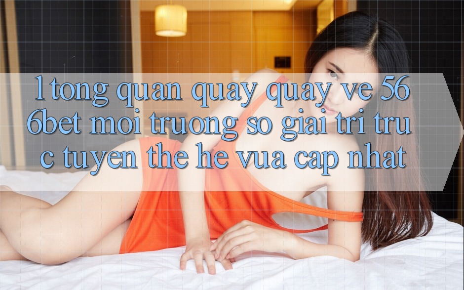 1. Tổng Quan Quay quay về 566bet – Môi trường số Giải Trí Trực Tuyến Thế Hệ Vừa cập nhật 1. Tổng Quan Quay quay về 566bet – Môi trường số Giải Trí Trực Tuyến Thế Hệ Vừa cập nhật