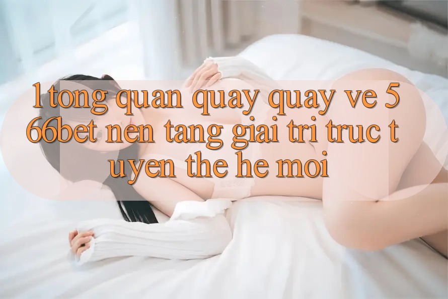 1. Tổng Quan Quay quay về 566bet – Nền Tảng Giải Trí Trực Tuyến Thế Hệ Mới 1. Tổng Quan Quay quay về 566bet – Nền Tảng Giải Trí Trực Tuyến Thế Hệ Mới