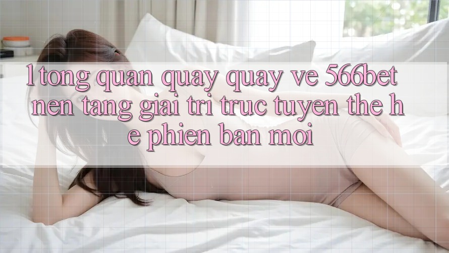 1. Tổng Quan Quay quay về 566bet – Nền Tảng Giải Trí Trực Tuyến Thế Hệ Phiên bản mới