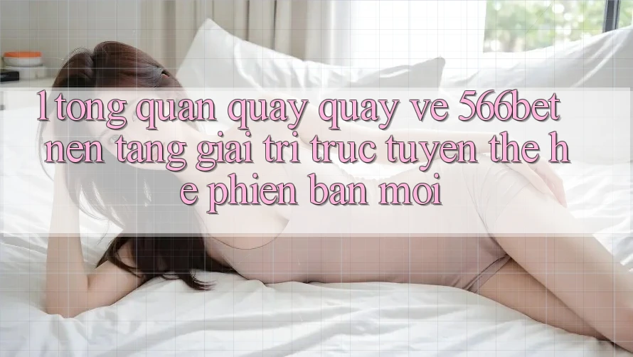 1. Tổng Quan Quay quay về 566bet – Nền Tảng Giải Trí Trực Tuyến Thế Hệ Phiên bản mới 1. Tổng Quan Quay quay về 566bet – Nền Tảng Giải Trí Trực Tuyến Thế Hệ Phiên bản mới