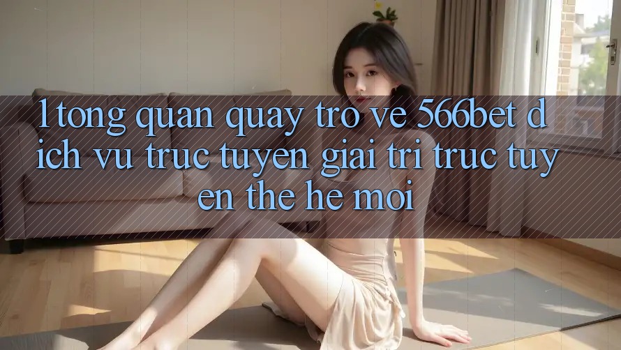 1. Tổng Quan Quay trở về 566bet – Dịch vụ trực tuyến Giải Trí Trực Tuyến Thế Hệ Mới