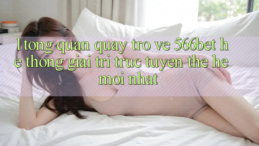 1. Tổng Quan Quay trở về 566bet – Hệ thống Giải Trí Trực Tuyến Thế Hệ Mới nhất 1. Tổng Quan Quay trở về 566bet – Hệ thống Giải Trí Trực Tuyến Thế Hệ Mới nhất