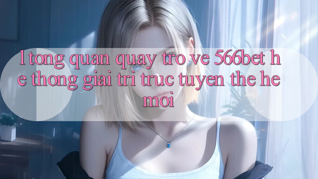 1. Tổng Quan Quay trở về 566bet – Hệ thống Giải Trí Trực Tuyến Thế Hệ Mới 1. Tổng Quan Quay trở về 566bet – Hệ thống Giải Trí Trực Tuyến Thế Hệ Mới