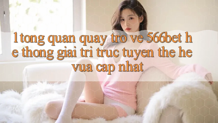 1. Tổng Quan Quay trở về 566bet – Hệ thống Giải Trí Trực Tuyến Thế Hệ Vừa cập nhật 1. Tổng Quan Quay trở về 566bet – Hệ thống Giải Trí Trực Tuyến Thế Hệ Vừa cập nhật