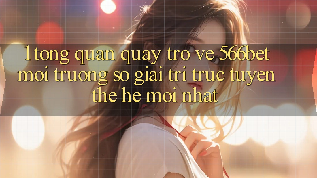 1. Tổng Quan Quay trở về 566bet – Môi trường số Giải Trí Trực Tuyến Thế Hệ Mới nhất 1. Tổng Quan Quay trở về 566bet – Môi trường số Giải Trí Trực Tuyến Thế Hệ Mới nhất