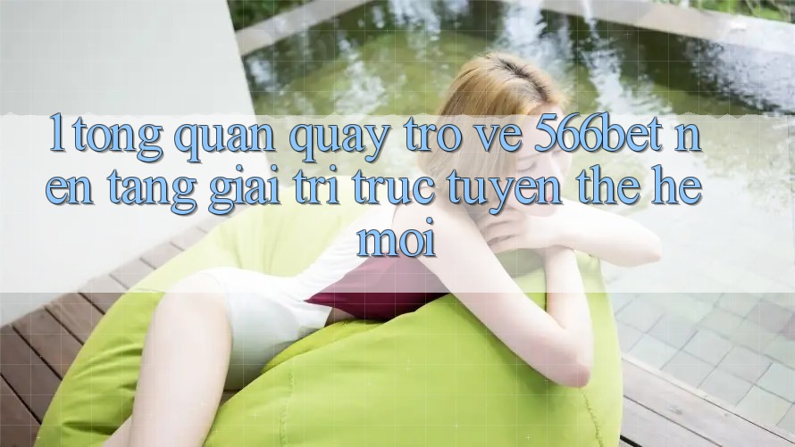 1. Tổng Quan Quay trở về 566bet – Nền Tảng Giải Trí Trực Tuyến Thế Hệ Mới