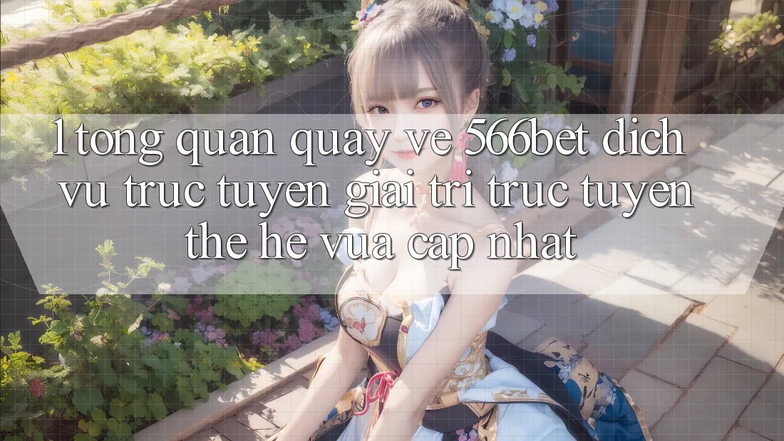1. Tổng Quan Quay về 566bet – Dịch vụ trực tuyến Giải Trí Trực Tuyến Thế Hệ Vừa cập nhật 1. Tổng Quan Quay về 566bet – Dịch vụ trực tuyến Giải Trí Trực Tuyến Thế Hệ Vừa cập nhật