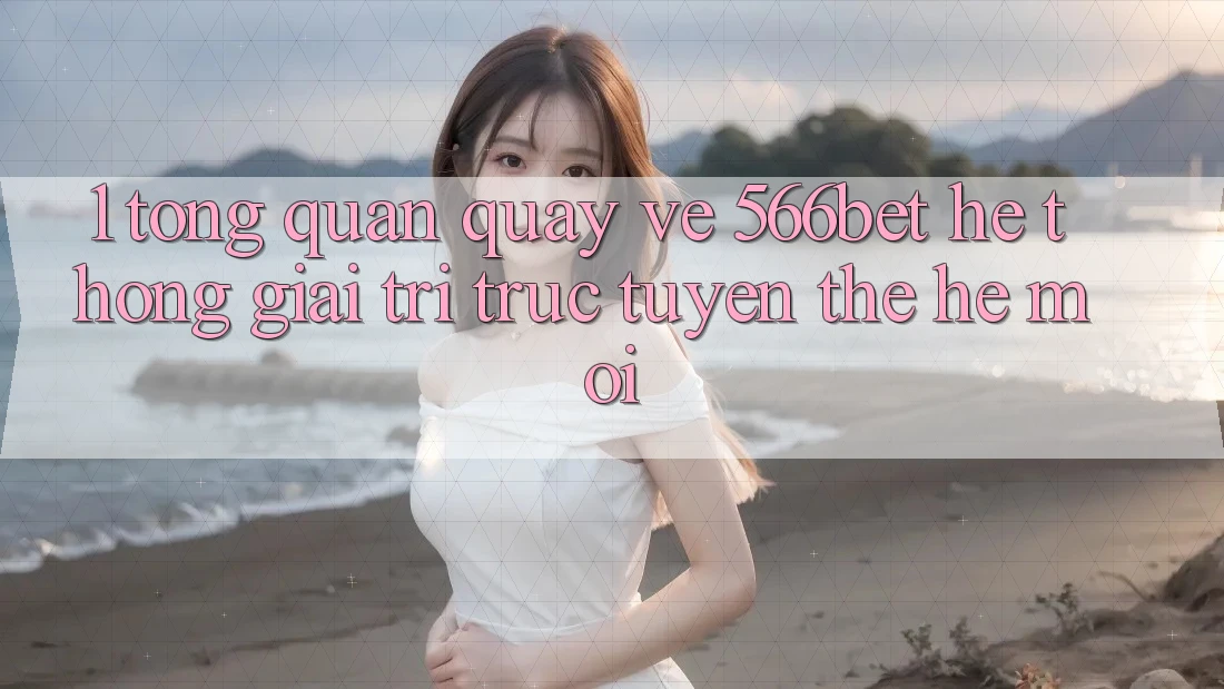 1. Tổng Quan Quay về 566bet – Hệ thống Giải Trí Trực Tuyến Thế Hệ Mới