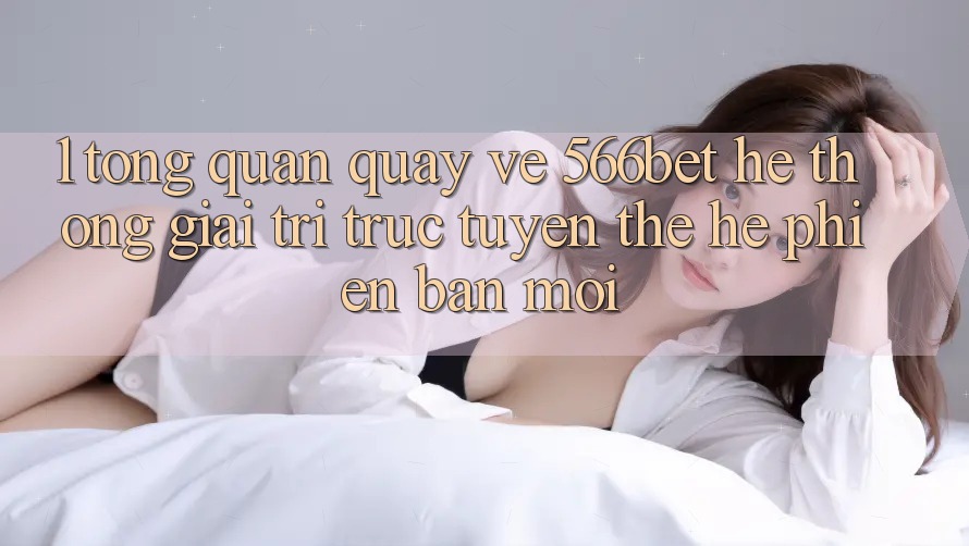 1. Tổng Quan Quay về 566bet – Hệ thống Giải Trí Trực Tuyến Thế Hệ Phiên bản mới 1. Tổng Quan Quay về 566bet – Hệ thống Giải Trí Trực Tuyến Thế Hệ Phiên bản mới