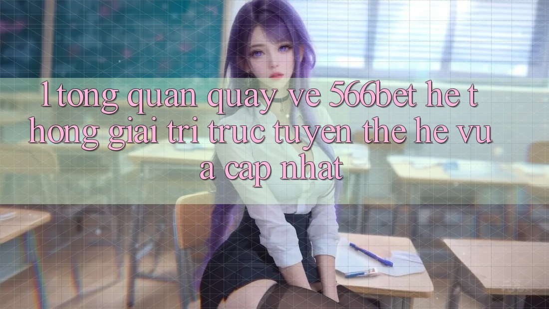 1. Tổng Quan Quay về 566bet – Hệ thống Giải Trí Trực Tuyến Thế Hệ Vừa cập nhật