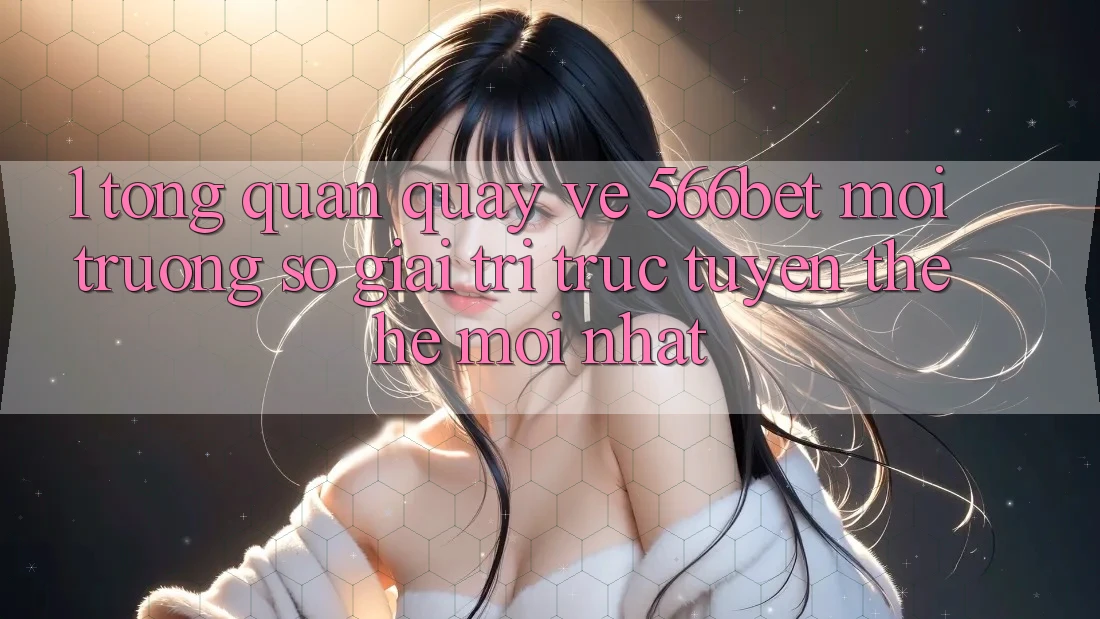 1. Tổng Quan Quay về 566bet – Môi trường số Giải Trí Trực Tuyến Thế Hệ Mới nhất 1. Tổng Quan Quay về 566bet – Môi trường số Giải Trí Trực Tuyến Thế Hệ Mới nhất