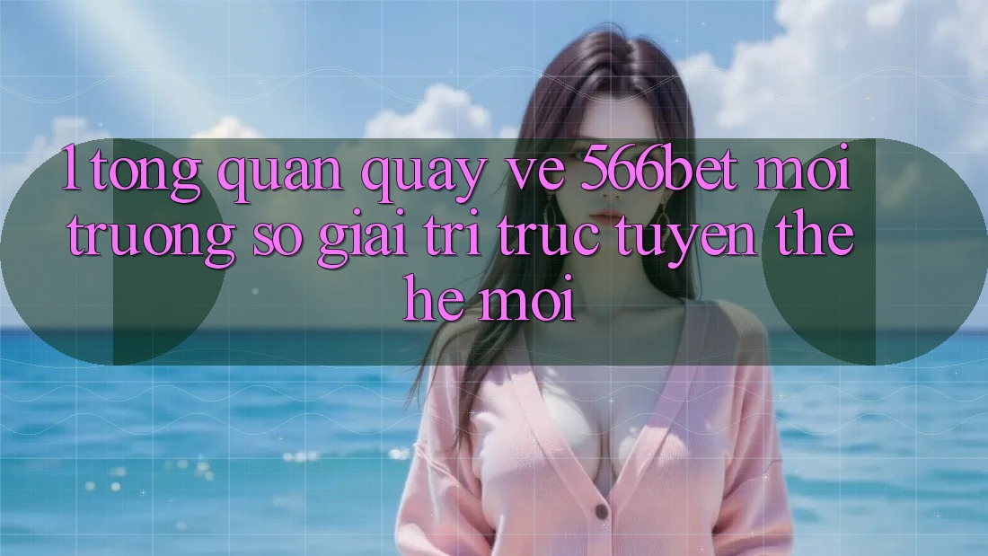 1. Tổng Quan Quay về 566bet – Môi trường số Giải Trí Trực Tuyến Thế Hệ Mới