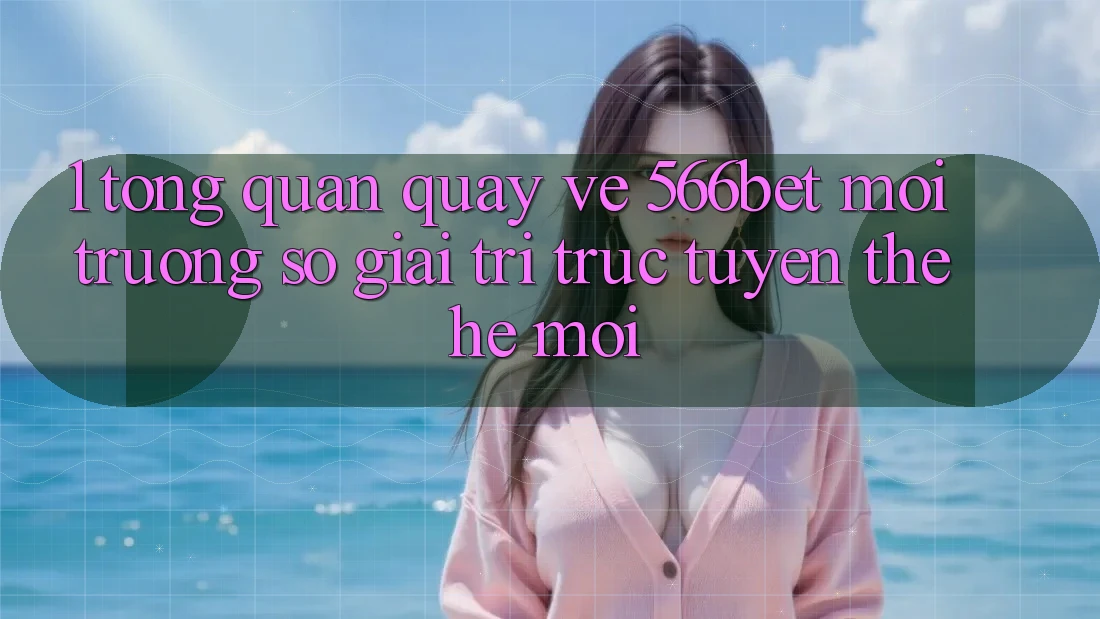 1. Tổng Quan Quay về 566bet – Môi trường số Giải Trí Trực Tuyến Thế Hệ Mới 1. Tổng Quan Quay về 566bet – Môi trường số Giải Trí Trực Tuyến Thế Hệ Mới