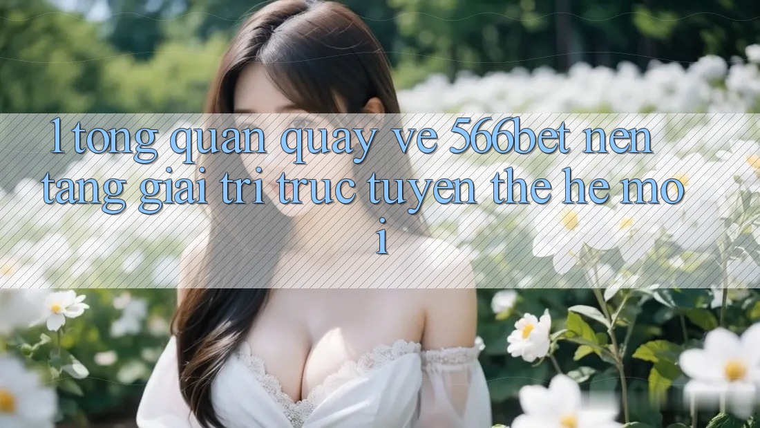 1. Tổng Quan Quay về 566bet – Nền Tảng Giải Trí Trực Tuyến Thế Hệ Mới 1. Tổng Quan Quay về 566bet – Nền Tảng Giải Trí Trực Tuyến Thế Hệ Mới