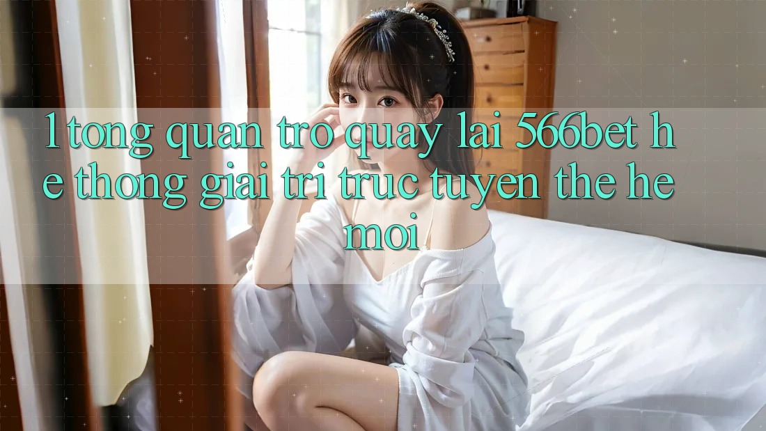 1. Tổng Quan Trở quay lại 566bet – Hệ thống Giải Trí Trực Tuyến Thế Hệ Mới 1. Tổng Quan Trở quay lại 566bet – Hệ thống Giải Trí Trực Tuyến Thế Hệ Mới
