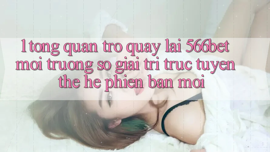 1. Tổng Quan Trở quay lại 566bet – Môi trường số Giải Trí Trực Tuyến Thế Hệ Phiên bản mới