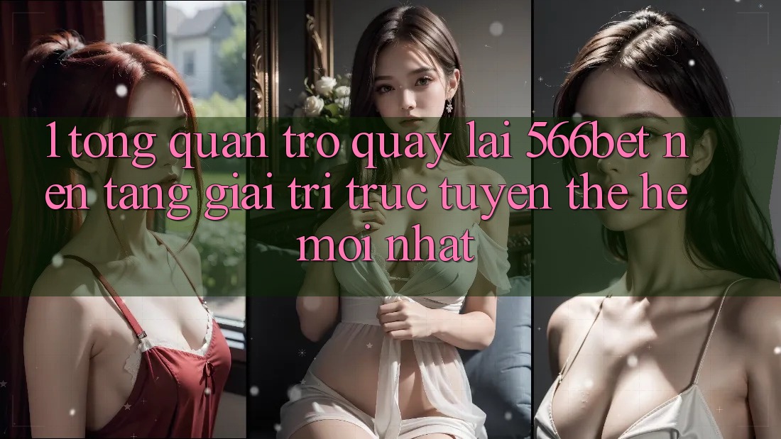 1. Tổng Quan Trở quay lại 566bet – Nền Tảng Giải Trí Trực Tuyến Thế Hệ Mới nhất 1. Tổng Quan Trở quay lại 566bet – Nền Tảng Giải Trí Trực Tuyến Thế Hệ Mới nhất