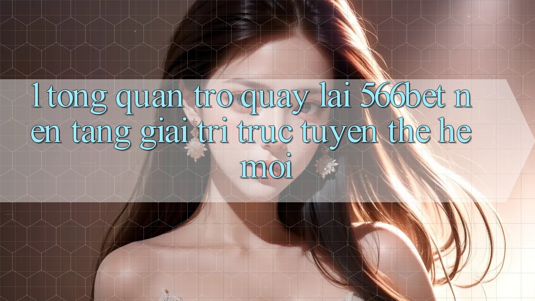 1. Tổng Quan Trở quay lại 566bet – Nền tảng Giải Trí Trực Tuyến Thế Hệ Mới 1. Tổng Quan Trở quay lại 566bet – Nền tảng Giải Trí Trực Tuyến Thế Hệ Mới