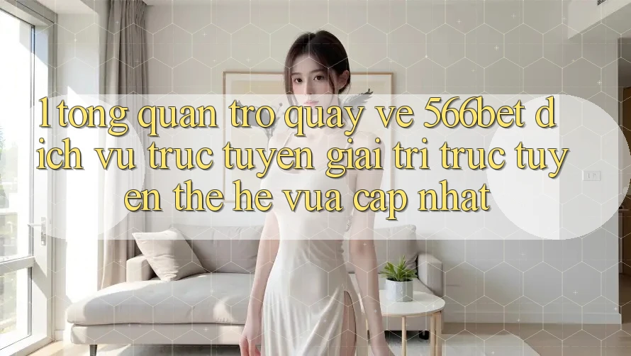 1. Tổng Quan Trở quay về 566bet – Dịch vụ trực tuyến Giải Trí Trực Tuyến Thế Hệ Vừa cập nhật 1. Tổng Quan Trở quay về 566bet – Dịch vụ trực tuyến Giải Trí Trực Tuyến Thế Hệ Vừa cập nhật