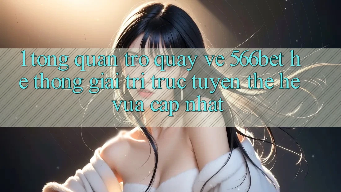 1. Tổng Quan Trở quay về 566bet – Hệ thống Giải Trí Trực Tuyến Thế Hệ Vừa cập nhật 1. Tổng Quan Trở quay về 566bet – Hệ thống Giải Trí Trực Tuyến Thế Hệ Vừa cập nhật
