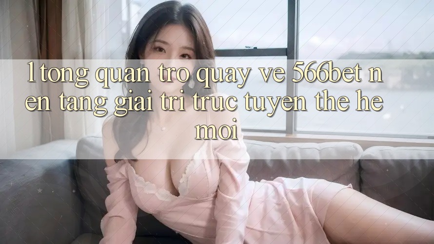 1. Tổng Quan Trở quay về 566bet – Nền tảng Giải Trí Trực Tuyến Thế Hệ Mới 1. Tổng Quan Trở quay về 566bet – Nền tảng Giải Trí Trực Tuyến Thế Hệ Mới