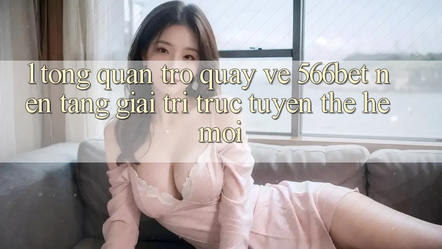 1. Tổng Quan Trở quay về 566bet – Nền Tảng Giải Trí Trực Tuyến Thế Hệ Mới