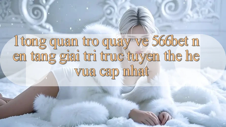 1. Tổng Quan Trở quay về 566bet – Nền Tảng Giải Trí Trực Tuyến Thế Hệ Vừa cập nhật