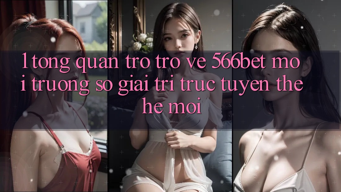 1. Tổng Quan Trở trở về 566bet – Môi trường số Giải Trí Trực Tuyến Thế Hệ Mới 1. Tổng Quan Trở trở về 566bet – Môi trường số Giải Trí Trực Tuyến Thế Hệ Mới