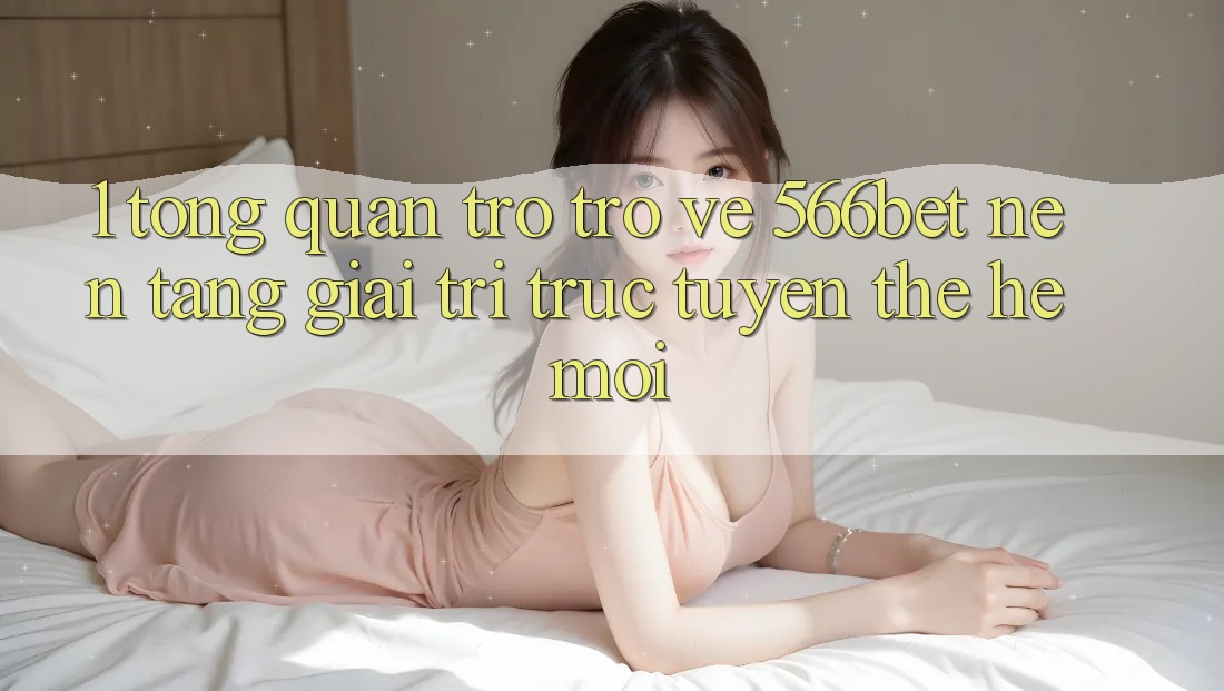 1. Tổng Quan Trở trở về 566bet – Nền Tảng Giải Trí Trực Tuyến Thế Hệ Mới 1. Tổng Quan Trở trở về 566bet – Nền Tảng Giải Trí Trực Tuyến Thế Hệ Mới