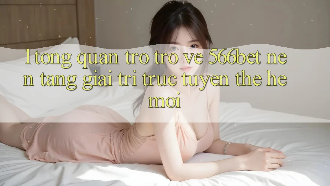 1. Tổng Quan Trở trở về 566bet – Nền Tảng Giải Trí Trực Tuyến Thế Hệ Mới