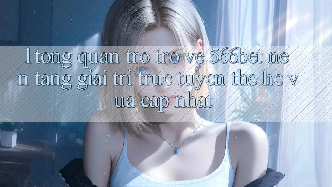 1. Tổng Quan Trở trở về 566bet – Nền Tảng Giải Trí Trực Tuyến Thế Hệ Vừa cập nhật