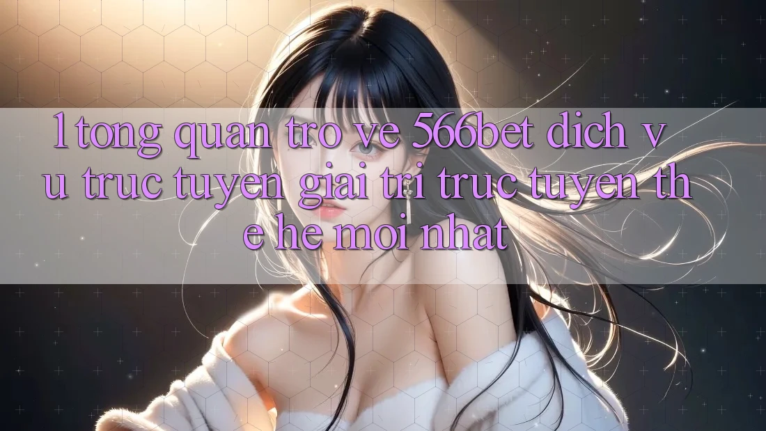 1. Tổng Quan Trở về 566bet – Dịch vụ trực tuyến Giải Trí Trực Tuyến Thế Hệ Mới nhất 1. Tổng Quan Trở về 566bet – Dịch vụ trực tuyến Giải Trí Trực Tuyến Thế Hệ Mới nhất