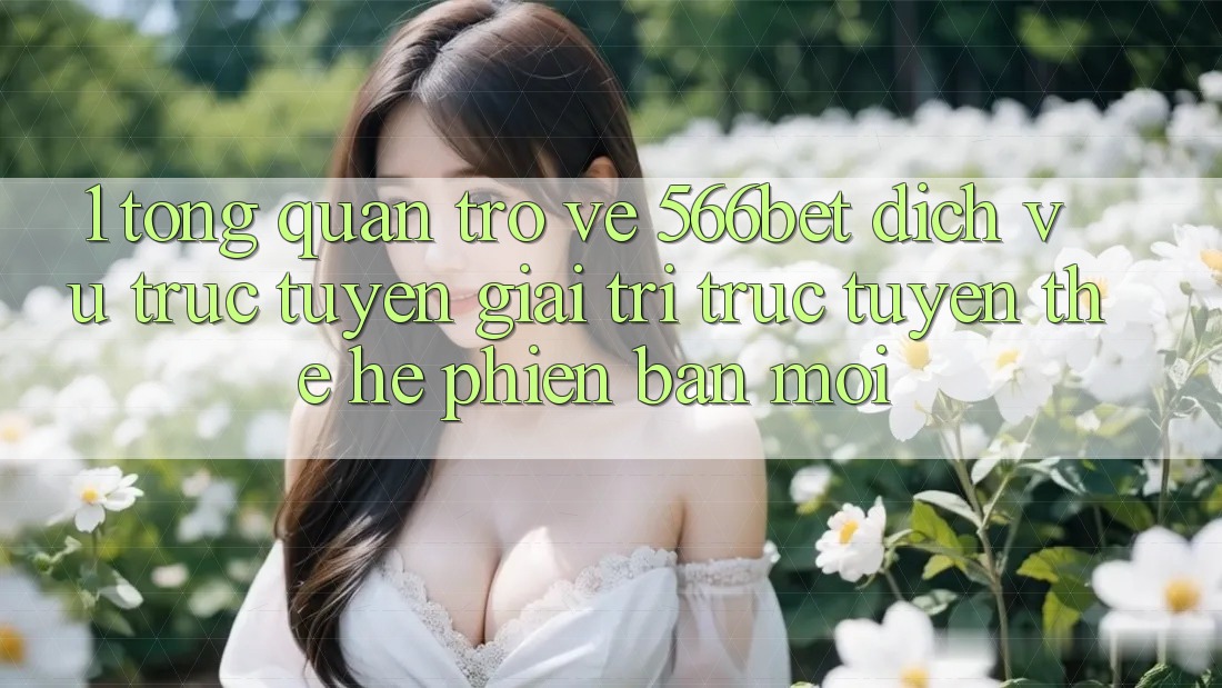 1. Tổng Quan Trở về 566bet – Dịch vụ trực tuyến Giải Trí Trực Tuyến Thế Hệ Phiên bản mới 1. Tổng Quan Trở về 566bet – Dịch vụ trực tuyến Giải Trí Trực Tuyến Thế Hệ Phiên bản mới