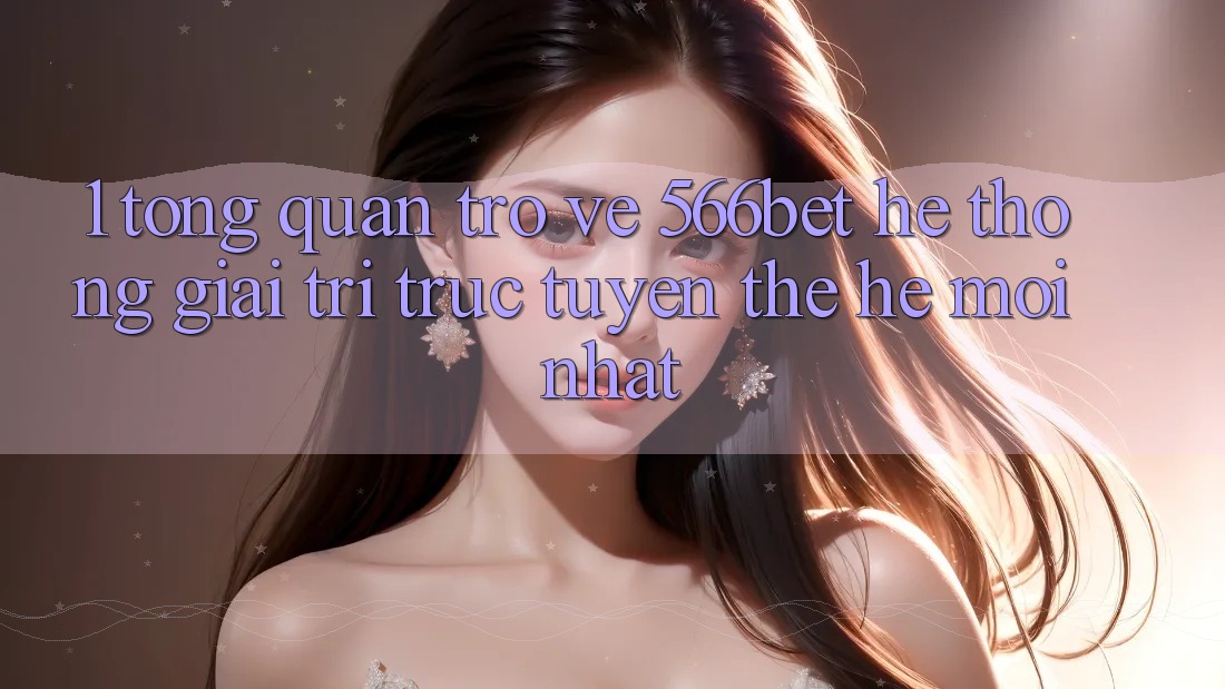 1. Tổng Quan Trở về 566bet – Hệ thống Giải Trí Trực Tuyến Thế Hệ Mới nhất 1. Tổng Quan Trở về 566bet – Hệ thống Giải Trí Trực Tuyến Thế Hệ Mới nhất