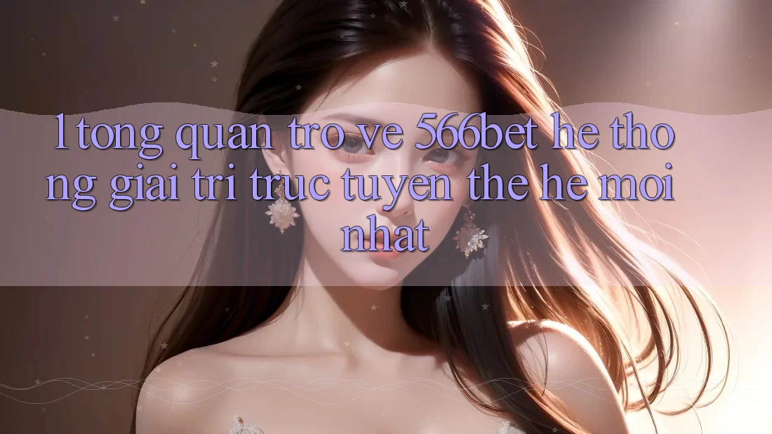 1. Tổng Quan Trở về 566bet – Hệ thống Giải Trí Trực Tuyến Thế Hệ Mới nhất 1. Tổng Quan Trở về 566bet – Hệ thống Giải Trí Trực Tuyến Thế Hệ Mới nhất