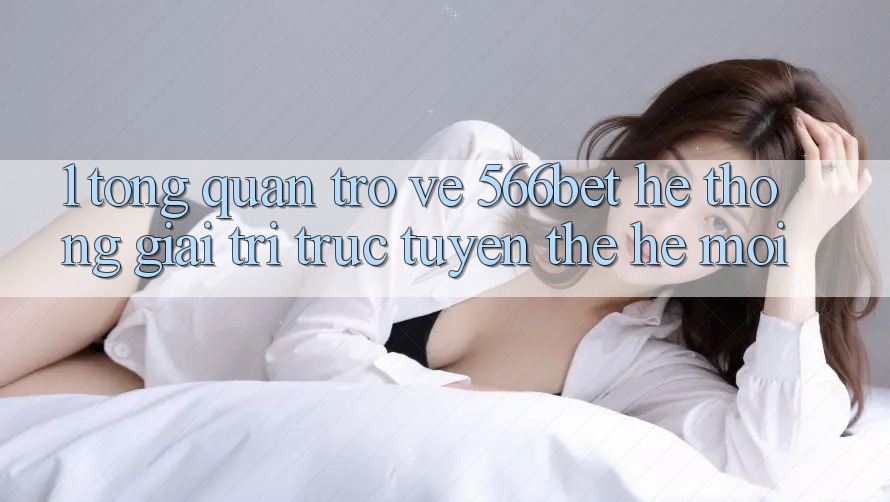 1. Tổng Quan Trở về 566bet – Hệ thống Giải Trí Trực Tuyến Thế Hệ Mới 1. Tổng Quan Trở về 566bet – Hệ thống Giải Trí Trực Tuyến Thế Hệ Mới