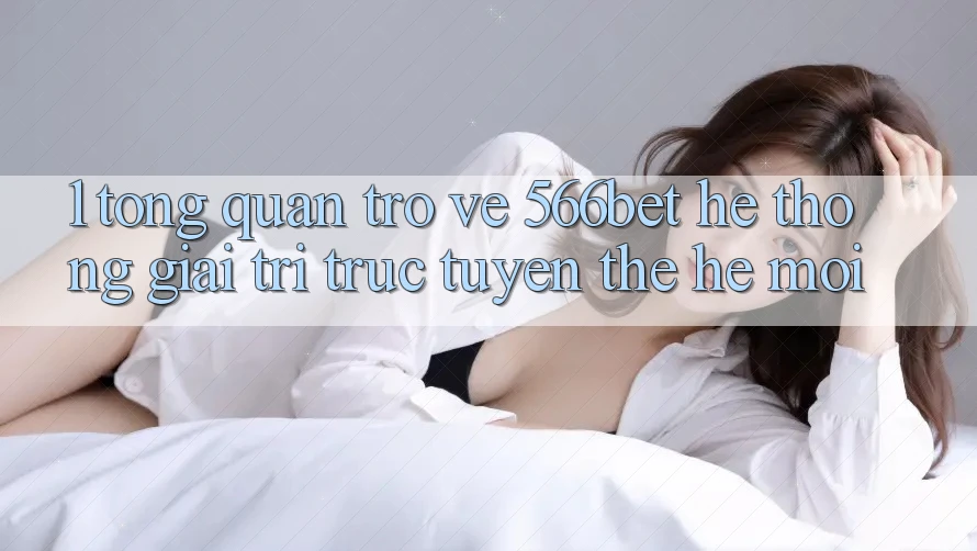 1. Tổng Quan Trở về 566bet – Hệ thống Giải Trí Trực Tuyến Thế Hệ Mới 1. Tổng Quan Trở về 566bet – Hệ thống Giải Trí Trực Tuyến Thế Hệ Mới