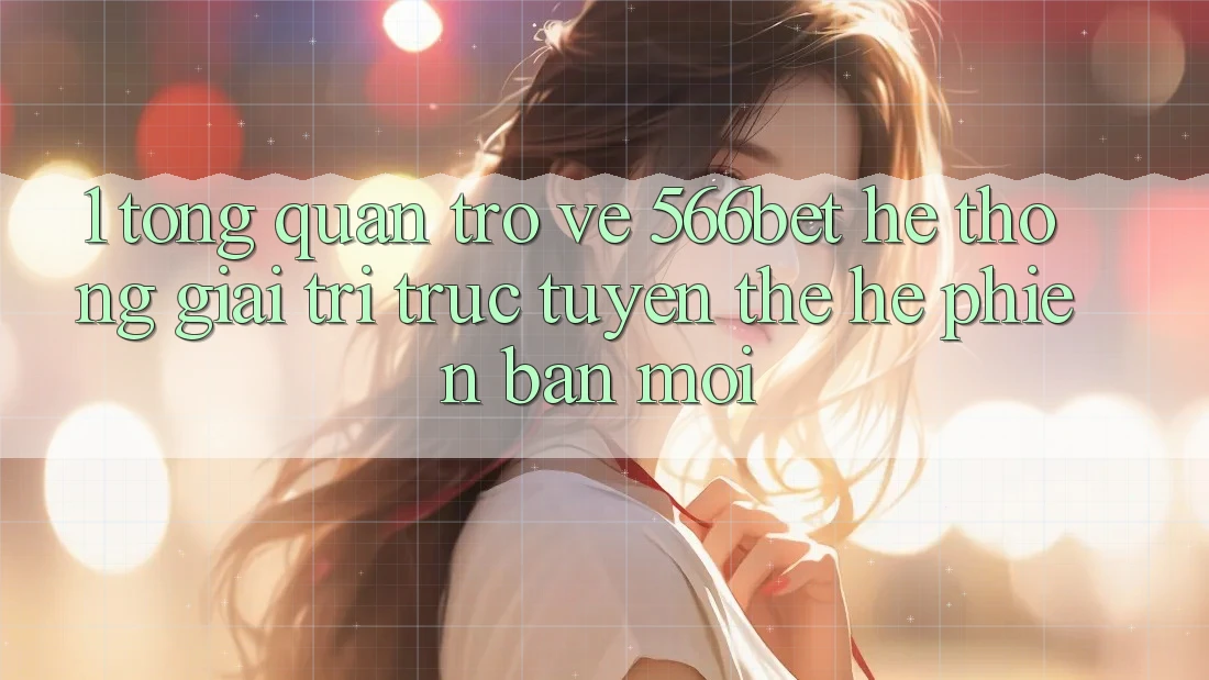 1. Tổng Quan Trở về 566bet – Hệ thống Giải Trí Trực Tuyến Thế Hệ Phiên bản mới 1. Tổng Quan Trở về 566bet – Hệ thống Giải Trí Trực Tuyến Thế Hệ Phiên bản mới