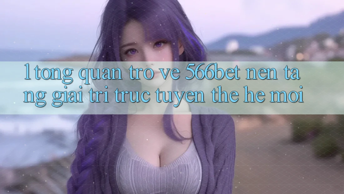 1. Tổng Quan Trở về 566bet – Nền Tảng Giải Trí Trực Tuyến Thế Hệ Mới 1. Tổng Quan Trở về 566bet – Nền Tảng Giải Trí Trực Tuyến Thế Hệ Mới