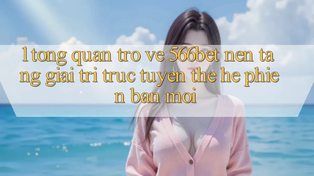 1. Tổng Quan Trở về 566bet – Nền Tảng Giải Trí Trực Tuyến Thế Hệ Phiên bản mới 1. Tổng Quan Trở về 566bet – Nền Tảng Giải Trí Trực Tuyến Thế Hệ Phiên bản mới